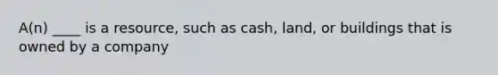 A(n) ____ is a resource, such as cash, land, or buildings that is owned by a company