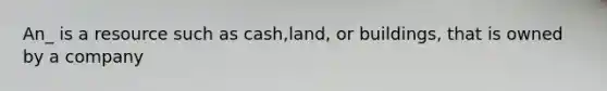 An_ is a resource such as cash,land, or buildings, that is owned by a company