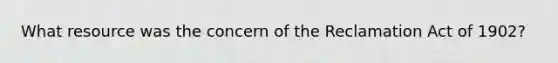 What resource was the concern of the Reclamation Act of 1902?