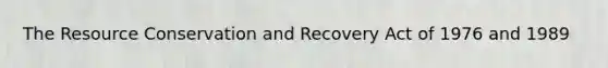 The Resource Conservation and Recovery Act of 1976 and 1989