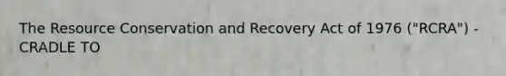 The Resource Conservation and Recovery Act of 1976 ("RCRA") - CRADLE TO