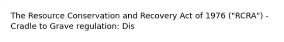 The Resource Conservation and Recovery Act of 1976 ("RCRA") - Cradle to Grave regulation: Dis