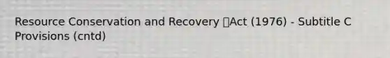 Resource Conservation and Recovery Act (1976) - Subtitle C Provisions (cntd)