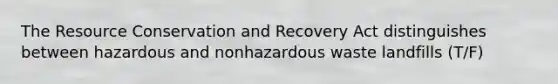 The Resource Conservation and Recovery Act distinguishes between hazardous and nonhazardous waste landfills (T/F)