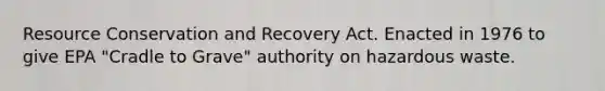 Resource Conservation and Recovery Act. Enacted in 1976 to give EPA "Cradle to Grave" authority on hazardous waste.