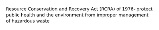 Resource Conservation and Recovery Act (RCRA) of 1976- protect public health and the environment from improper management of hazardous waste