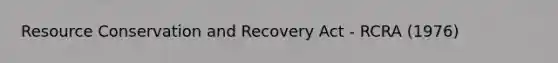 Resource Conservation and Recovery Act - RCRA (1976)