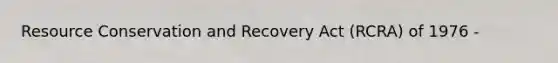 Resource Conservation and Recovery Act (RCRA) of 1976 -