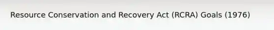 Resource Conservation and Recovery Act (RCRA) Goals (1976)