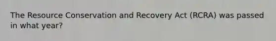 The Resource Conservation and Recovery Act (RCRA) was passed in what year?