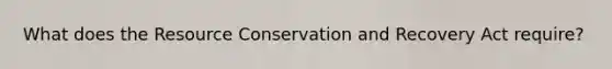 What does the Resource Conservation and Recovery Act require?