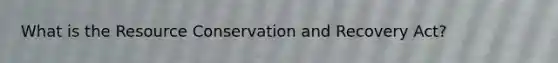 What is the Resource Conservation and Recovery Act?