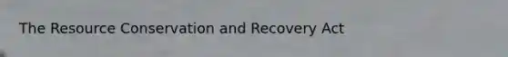 The Resource Conservation and Recovery Act