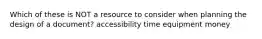 Which of these is NOT a resource to consider when planning the design of a document? accessibility time equipment money