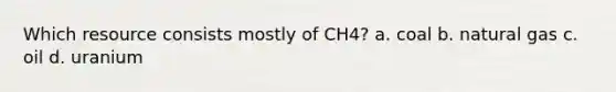 Which resource consists mostly of CH4? a. coal b. natural gas c. oil d. uranium