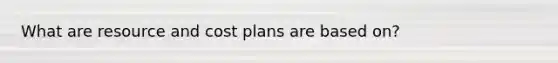 What are resource and cost plans are based on?