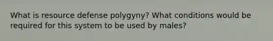 What is resource defense polygyny? What conditions would be required for this system to be used by males?