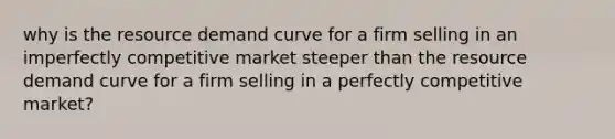 why is the resource demand curve for a firm selling in an imperfectly competitive market steeper than the resource demand curve for a firm selling in a perfectly competitive market?