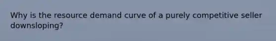 Why is the resource demand curve of a purely competitive seller downsloping?