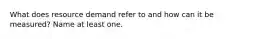 What does resource demand refer to and how can it be measured? Name at least one.