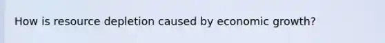 How is resource depletion caused by economic growth?