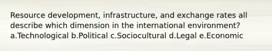 Resource development, infrastructure, and exchange rates all describe which dimension in the international environment? a.Technological b.Political c.Sociocultural d.Legal e.Economic