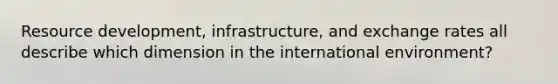 Resource development, infrastructure, and exchange rates all describe which dimension in the international environment?