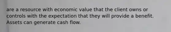 are a resource with economic value that the client owns or controls with the expectation that they will provide a benefit. Assets can generate cash flow.