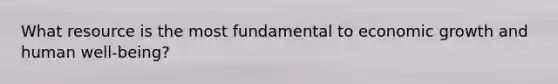 What resource is the most fundamental to economic growth and human well-being?
