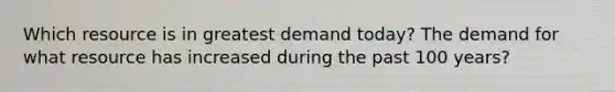 Which resource is in greatest demand today? The demand for what resource has increased during the past 100 years?