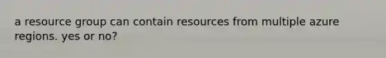 a resource group can contain resources from multiple azure regions. yes or no?