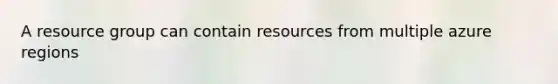 A resource group can contain resources from multiple azure regions