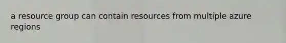 a resource group can contain resources from multiple azure regions