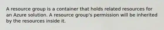 A resource group is a container that holds related resources for an Azure solution. A resource group's permission will be inherited by the resources inside it.