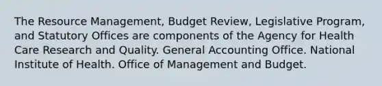 The Resource Management, Budget Review, Legislative Program, and Statutory Offices are components of the Agency for Health Care Research and Quality. General Accounting Office. National Institute of Health. Office of Management and Budget.