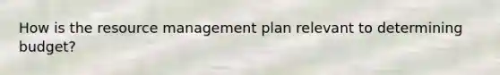 How is the resource management plan relevant to determining budget?