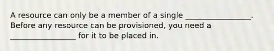 A resource can only be a member of a single _________________. Before any resource can be provisioned, you need a _________________ for it to be placed in.