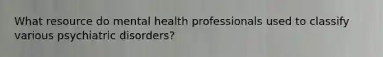 What resource do mental health professionals used to classify various psychiatric disorders?