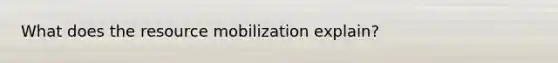 What does the resource mobilization explain?