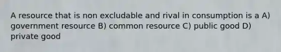 A resource that is non excludable and rival in consumption is a A) government resource B) common resource C) public good D) private good