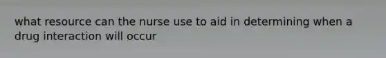 what resource can the nurse use to aid in determining when a drug interaction will occur