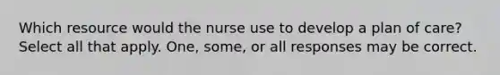 Which resource would the nurse use to develop a plan of care? Select all that apply. One, some, or all responses may be correct.