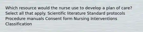 Which resource would the nurse use to develop a plan of care? Select all that apply. Scientific literature Standard protocols Procedure manuals Consent form Nursing Interventions Classification