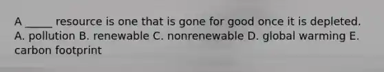 A _____ resource is one that is gone for good once it is depleted. A. pollution B. renewable C. nonrenewable D. global warming E. carbon footprint