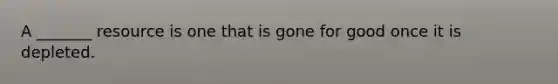 A _______ resource is one that is gone for good once it is depleted.