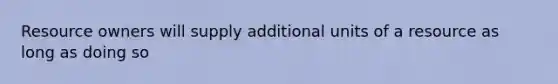 Resource owners will supply additional units of a resource as long as doing so