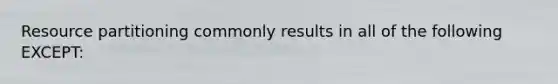 Resource partitioning commonly results in all of the following EXCEPT: