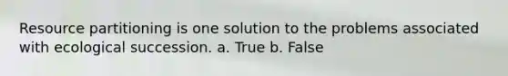 Resource partitioning is one solution to the problems associated with ecological succession. a. True b. False