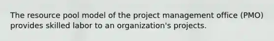 The resource pool model of the project management office (PMO) provides skilled labor to an organization's projects.