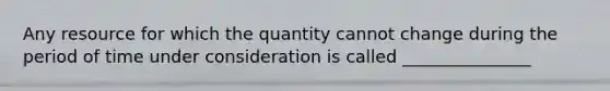 Any resource for which the quantity cannot change during the period of time under consideration is called _______________